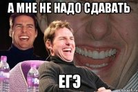 а мне не надо сдавать егэ