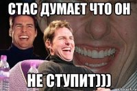 стас думает что он не ступит)))