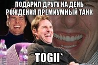 подарил другу на день рождения премиумный танк togii*