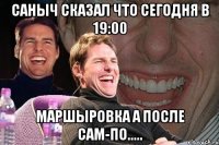 саныч сказал что сегодня в 19:00 маршыровка а после сам-по.....