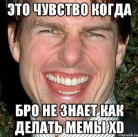 это чувство когда бро не знает как делать мемы xd