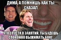 дима, а помнишь как ты сказал что спустя 8 занятий, ты будешь спокойно выжимать 60кг