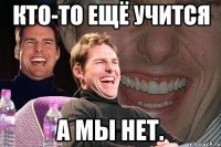 кто-то ещё учится а мы нет.