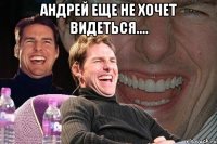 андрей еще не хочет видеться.... 