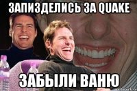 запизделись за quake забыли ваню