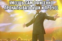 умеешь сам офигенно прокалывать уши и прочее 