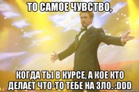 то самое чувство, когда ты в курсе, а кое кто делает что-то тебе на зло. :ddd