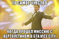 то самое чувство когда прошёл миссию с вертолётиком в gta vice city