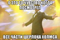 о это то чувство когда посмотрел все части шерлока холмса