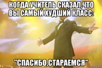 когда учитель сказал,что вы самый худший класс: "спасибо,стараемся"