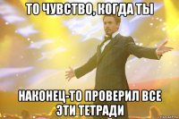 то чувство, когда ты наконец-то проверил все эти тетради