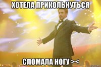 хотела прикольнуться сломала ногу ><