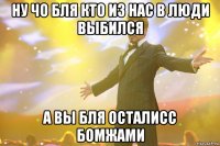ну чо бля кто из нас в люди выбился а вы бля осталисс бомжами