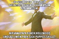 30 seconds to mars,green day,ac/dc,breaking benjamin,sum 41,rammstein, nirvana,papa roach,holliwood undead,linkin park,sick puppies,skillet.