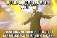 после просмотра моего фильма "железный человек 3", не хочется возвращаться в реальную жизнь...