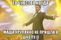то чувство когда маша крупянко не пришла в школу:))