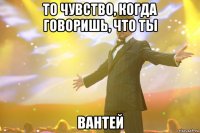 то чувство, когда говоришь, что ты вантей