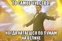 то самое чувство, когда катаешся по лужам на велике