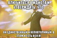 влюбиться в идиота и утверждать, что он единственный и неповторимый. в этом и есть вся я!