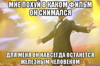 мне похуй в каком фильм он снимался для меня он навсегда останется железным человеком