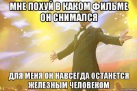 мне похуй в каком фильме он снимался для меня он навсегда останется железным человеком