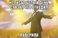 не писал целый день, сказал что отходил поверила