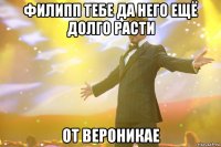 филипп тебе да него ещё долго расти от вероникае