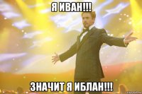я иван!!! значит я иблан!!!