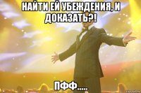 найти ей убеждения, и доказать?! пфф.....