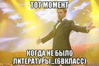 тот момент когда не было литературы.,.(6вкласс)