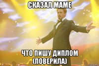 сказал маме что пишу диплом (поверила)