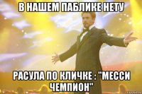 в нашем паблике нету расула по кличке : "месси чемпион"