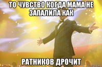 то чувство когда мама не запалила как ратников дрочит