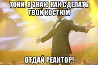 тони, я знаю как сделать твой костюм отдай реактор!