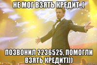 не мог взять кредит..( позвонил 2236525, помогли взять кредит)))