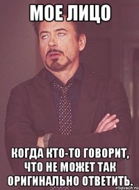 мое лицо когда кто-то говорит, что не может так оригинально ответить.