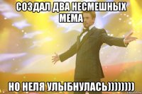 создал два несмешных мема но неля улыбнулась))))))))