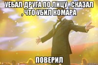 уебал друга по лицу , сказал , что убил комара поверил