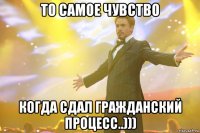 то самое чувство когда сдал гражданский процесс..)))
