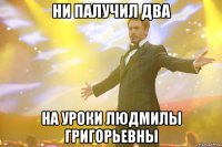 ни палучил два на уроки людмилы григорьевны