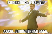 влюбилась в няшу!? ахаха...влюблённая баба..