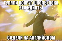 гуляли вокруг школы,пока эти идиоты сидели на английском