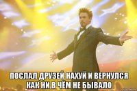  послал друзей нахуй и вернулся как ни в чём не бывало