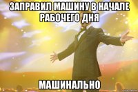 заправил машину в начале рабочего дня машинально