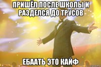 пришёл после школы и разделся до трусов ебаать это кайф