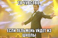 то чувство, если пельмень уйдет из школы