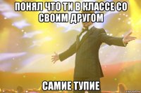 понял что ти в классе со своим другом самие тупие