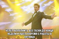  успел выполнить все таски до конца недели и ушел вовремя с работы в пятницу