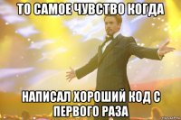то самое чувство когда написал хороший код с первого раза