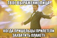 твое выражение лица когда пришельцы прилетели захватить планету